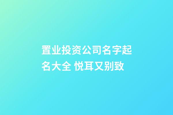 置业投资公司名字起名大全 悦耳又别致-第1张-公司起名-玄机派